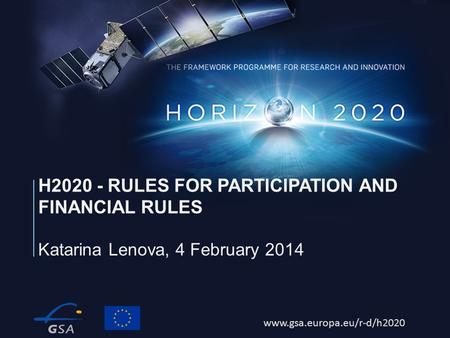 Www.gsa.europa.eu/r-d/h2020 Katarina Lenova, 4 February 2014 H2020 - RULES FOR PARTICIPATION AND FINANCIAL RULES.