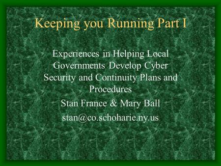 Keeping you Running Part I Experiences in Helping Local Governments Develop Cyber Security and Continuity Plans and Procedures Stan France & Mary Ball.