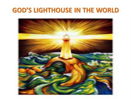 GOD’S LIGHTHOUSE IN THE WORLD. GOD IS LIGHT “ This is the message we have heard from him and declare to you: God is light; in him there is no darkness.