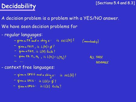 Decidability A decision problem is a problem with a YES/NO answer. We have seen decision problems for - regular languages: - context free languages: [Sections.
