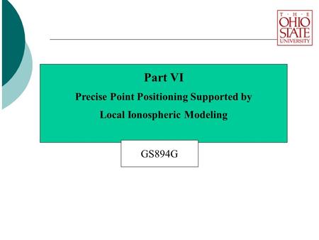 Part VI Precise Point Positioning Supported by Local Ionospheric Modeling GS894G.