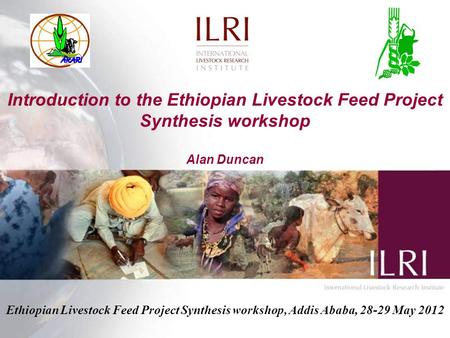 Introduction to the Ethiopian Livestock Feed Project Synthesis workshop Alan Duncan Ethiopian Livestock Feed Project Synthesis workshop, Addis Ababa, 28-29.
