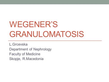 WEGENER’S GRANULOMATOSIS L.Grcevska Department of Nephrology Faculty of Medicine Skopje, R.Macedonia.