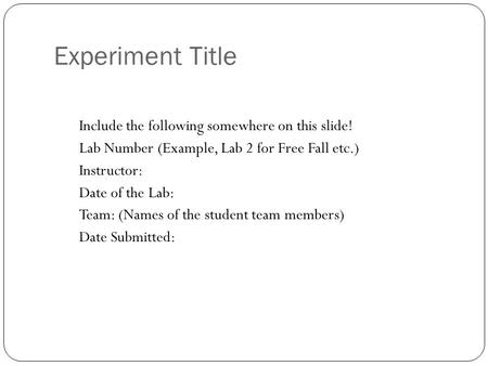 Experiment Title Include the following somewhere on this slide! Lab Number (Example, Lab 2 for Free Fall etc.) Instructor: Date of the Lab: Team: (Names.