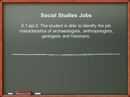Social Studies Jobs 6.1.spi.2: The student is able to identify the job characteristics of archaeologists, anthropologists, geologists and historians.