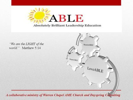 ABLE Absolutely Brilliant Leadership Education A collaborative ministry of Warren Chapel AME Church and Dayspring Consulting “We are the LIGHT of the world.”