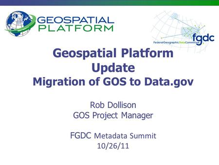 Geospatial Platform Update Migration of GOS to Data.gov Rob Dollison GOS Project Manager FGDC Metadata Summit 10/26/11.