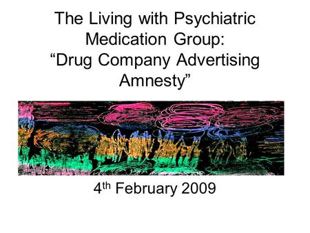 The Living with Psychiatric Medication Group: “Drug Company Advertising Amnesty” 4 th February 2009.