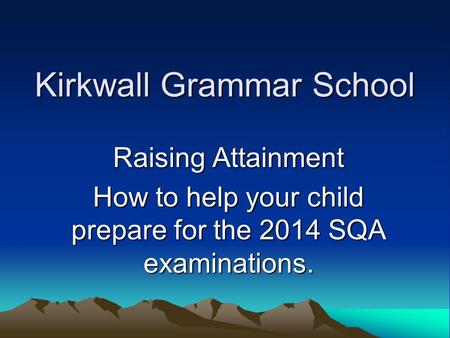 Kirkwall Grammar School Raising Attainment How to help your child prepare for the 2014 SQA examinations.