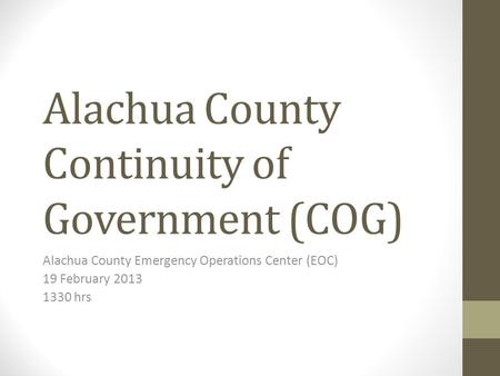 Alachua County Continuity of Government (COG) Alachua County Emergency Operations Center (EOC) 19 February 2013 1330 hrs.