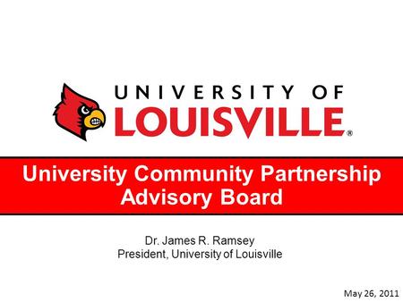 University Community Partnership Advisory Board Dr. James R. Ramsey President, University of Louisville May 26, 2011.