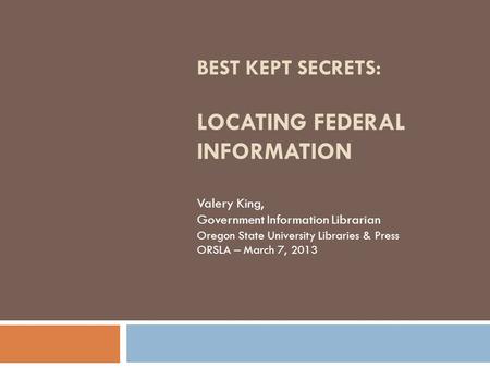 BEST KEPT SECRETS: LOCATING FEDERAL INFORMATION Valery King, Government Information Librarian Oregon State University Libraries & Press ORSLA – March 7,