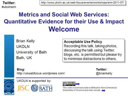 UKOLN is supported by: Metrics and Social Web Services: Quantitative Evidence for their Use & Impact Welcome Brian Kelly UKOLN University of Bath Bath,