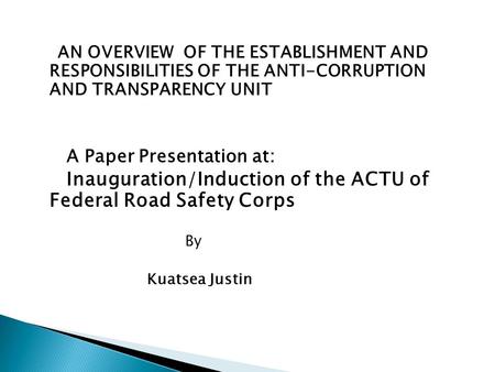AN OVERVIEW OF THE ESTABLISHMENT AND RESPONSIBILITIES OF THE ANTI-CORRUPTION AND TRANSPARENCY UNIT A Paper Presentation at: Inauguration/Induction of the.