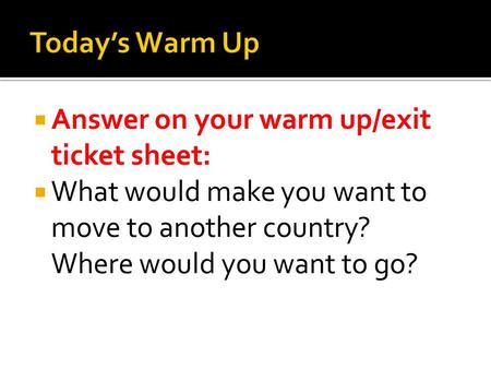  Answer on your warm up/exit ticket sheet:  What would make you want to move to another country? Where would you want to go?