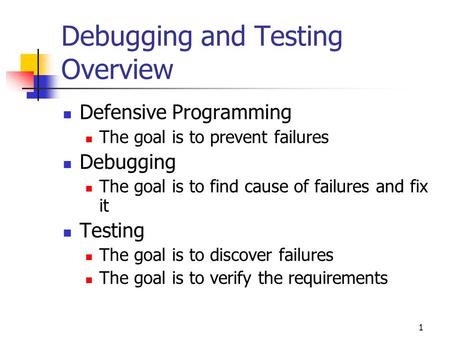 1 Debugging and Testing Overview Defensive Programming The goal is to prevent failures Debugging The goal is to find cause of failures and fix it Testing.