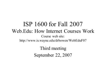 ISP 1600 for Fall 2007 Web.Edu: How Internet Courses Work Course web site:  Third meeting September 22, 2007.