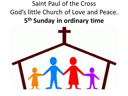 Saint Paul of the Cross God’s little Church of Love and Peace. 5 th Sunday in ordinary time.