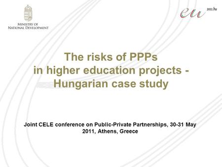 The risks of PPPs in higher education projects - Hungarian case study Joint CELE conference on Public-Private Partnerships, 30-31 May 2011, Athens, Greece.