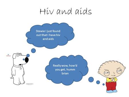 Hiv and aids Stewie I just found out that I have hiv and aids Really wow, how’d you get, humm brian.