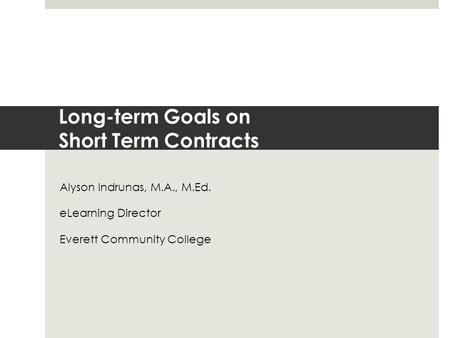 Long-term Goals on Short Term Contracts Alyson Indrunas, M.A., M.Ed. eLearning Director Everett Community College.