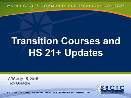 Transition Courses and HS 21+ Updates CBS July 15, 2015 Troy Goracke.