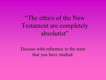 “The ethics of the New Testament are completely absolutist” Discuss with reference to the texts that you have studied.
