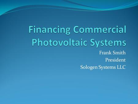 Frank Smith President Sologen Systems LLC. The Subsidies 30% Income Tax Credit or Cash Grant 30% Depreciation (5-year MACRS) $3.00 CPSE Rebate (per dc.