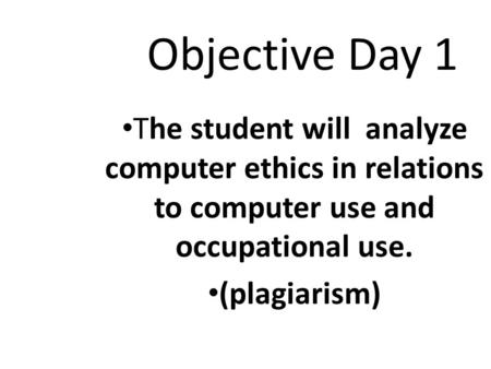 Objective Day 1 The student will analyze computer ethics in relations to computer use and occupational use. (plagiarism)