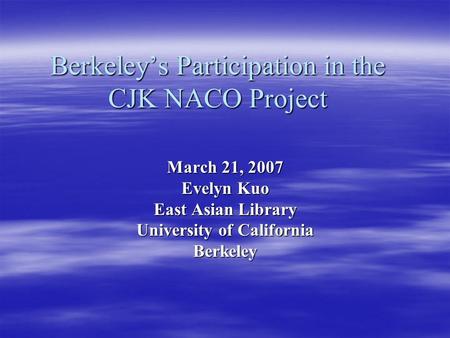 Berkeley’s Participation in the CJK NACO Project March 21, 2007 Evelyn Kuo East Asian Library University of California Berkeley.