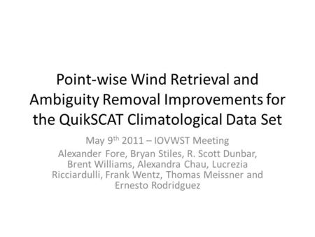 Point-wise Wind Retrieval and Ambiguity Removal Improvements for the QuikSCAT Climatological Data Set May 9 th 2011 – IOVWST Meeting Alexander Fore, Bryan.