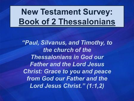 New Testament Survey: Book of 2 Thessalonians “Paul, Silvanus, and Timothy, to the church of the Thessalonians in God our Father and the Lord Jesus Christ: