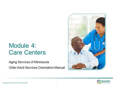 Module 4: Care Centers Aging Services of Minnesota Older Adult Services Orientation Manual © Aging Services of Minnesota 2014 1.