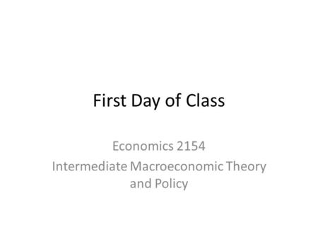 First Day of Class Economics 2154 Intermediate Macroeconomic Theory and Policy.
