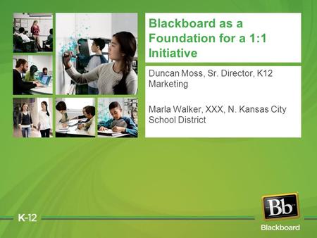 Blackboard as a Foundation for a 1:1 Initiative Duncan Moss, Sr. Director, K12 Marketing Marla Walker, XXX, N. Kansas City School District.
