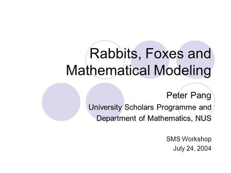 Rabbits, Foxes and Mathematical Modeling Peter Pang University Scholars Programme and Department of Mathematics, NUS SMS Workshop July 24, 2004.