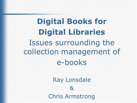 1 Digital Books for Digital Libraries Issues surrounding the collection management of e-books Ray Lonsdale & Chris Armstrong.