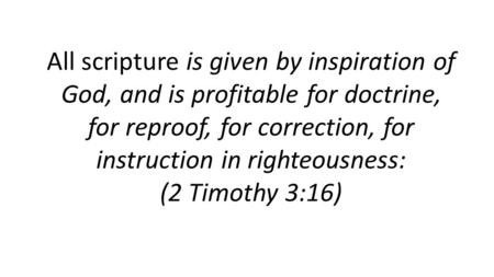 All scripture is given by inspiration of God, and is profitable for doctrine, for reproof, for correction, for instruction in righteousness: (2 Timothy.
