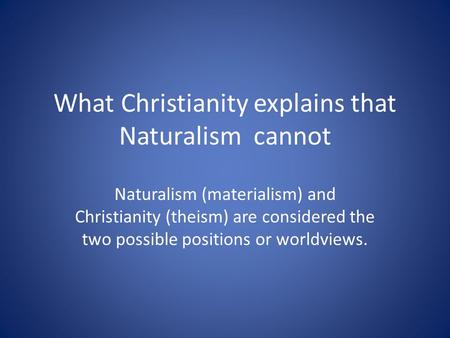 What Christianity explains that Naturalism cannot Naturalism (materialism) and Christianity (theism) are considered the two possible positions or worldviews.