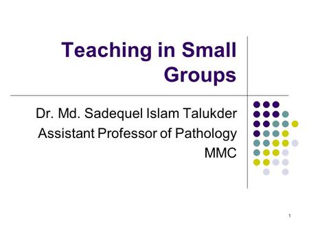 1 Teaching in Small Groups Dr. Md. Sadequel Islam Talukder Assistant Professor of Pathology MMC.