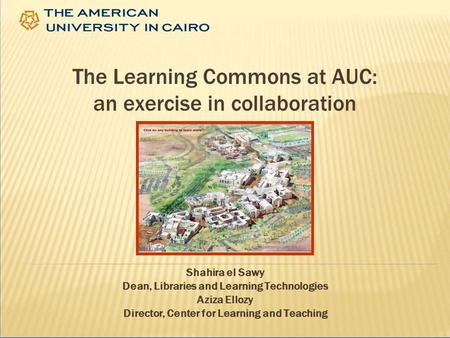 The Learning Commons at AUC: an exercise in collaboration Shahira el Sawy Dean, Libraries and Learning Technologies Aziza Ellozy Director, Center for Learning.