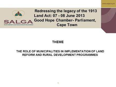 Www.salga.org.za Redressing the legacy of the 1913 Land Act: 07 - 08 June 2013 Good Hope Chamber- Parliament, Cape Town THEME THE ROLE OF MUNICIPALITIES.