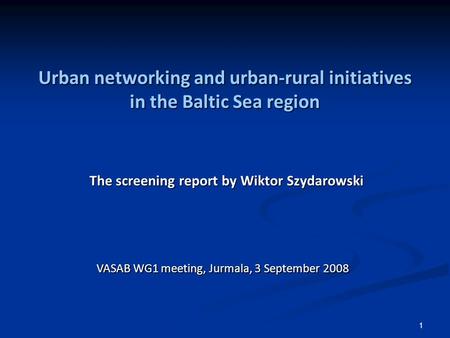 1 Urban networking and urban-rural initiatives in the Baltic Sea region The screening report by Wiktor Szydarowski VASAB WG1 meeting, Jurmala, 3 September.
