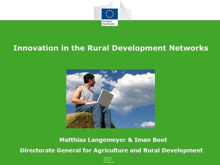 Innovation in the Rural Development Networks Directorate General for Agriculture and Rural Development Matthias Langemeyer & Iman Boot.
