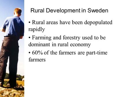 Rural Development in Sweden Rural areas have been depopulated rapidly Farming and forestry used to be dominant in rural economy 60% of the farmers are.