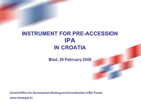 INSTRUMENT FOR PRE-ACCESSION IPA IN CROATIA Bled, 26 February 2008 Central Office for Development Strategy and Coordination of EU Funds www.strategija.hr.