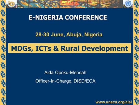 Www.uneca.org/aisi E-NIGERIA CONFERENCE 28-30 June, Abuja, Nigeria MDGs, ICTs & Rural Development Aida Opoku-Mensah Officer-In-Charge, DISD/ECA.