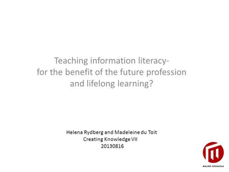 Teaching information literacy- for the benefit of the future profession and lifelong learning? Helena Rydberg and Madeleine du Toit Creating Knowledge.