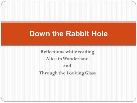 Reflections while reading Alice in Wonderland and Through the Looking Glass Down the Rabbit Hole.