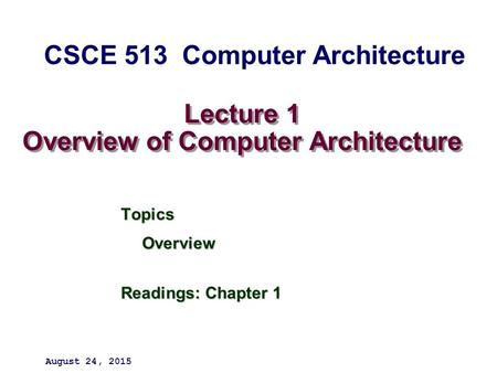 Lecture 1 Overview of Computer Architecture TopicsOverview Readings: Chapter 1 August 24, 2015 CSCE 513 Computer Architecture.